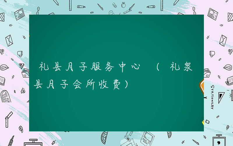 礼县月子服务中心 (礼泉县月子会所收费)